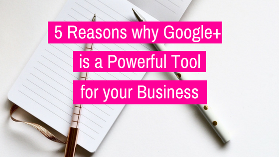 5 Reasons Google+ is a Powerful Tool For Your Business